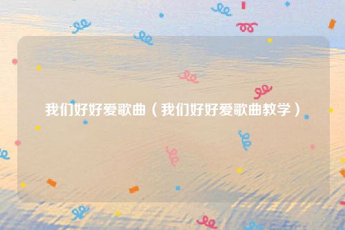 我们好好爱歌曲(我们好好爱歌曲教学)
