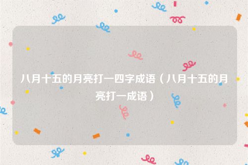 八月十五的月亮打一四字成语（八月十五的月亮打一成语）