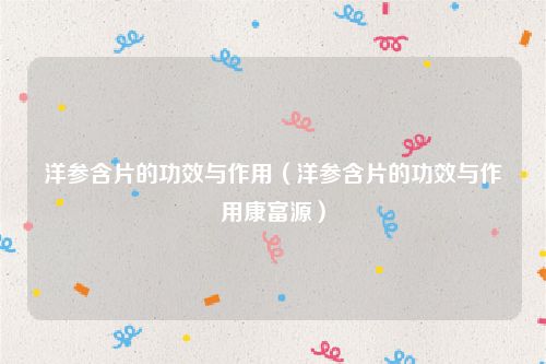 洋参含片的功效与作用（洋参含片的功效与作用康富源）