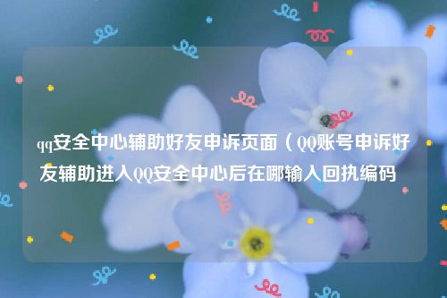 qq安全中心辅助好友申诉页面（QQ账号申诉好友辅助进入QQ安全中心后在哪输入回执编码  