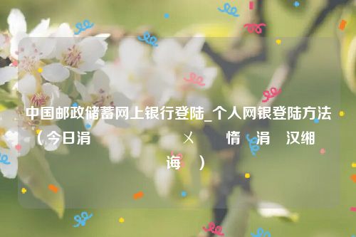 中国邮政储蓄网上银行登陆_个人网银登陆方法（今日涓浗閭斂鍌ㄨ搫閾惰涓汉缃戜笂鐧诲綍）
