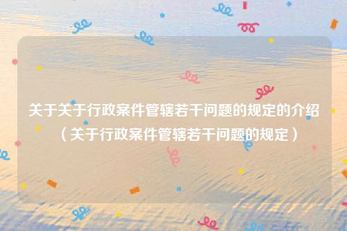 关于关于行政案件管辖若干问题的规定的介绍（关于行政案件管辖若干问题的规定）