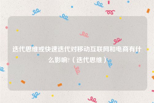 迭代思维或快速迭代对移动互联网和电商有什么影响?（迭代思维）
