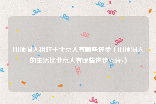 山顶洞人相对于北京人有哪些进步（山顶洞人的生活比北京人有哪些进步 (8分)）