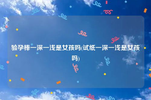 验孕棒一深一浅是女孩吗(试纸一深一浅是女孩吗)