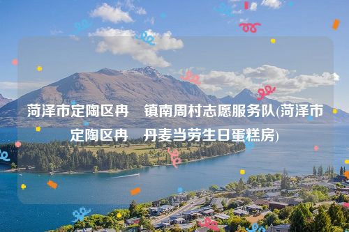 菏泽市定陶区冉堌镇南周村志愿服务队(菏泽市定陶区冉堌丹麦当劳生日蛋糕房)