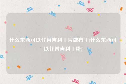 什么东西可以代替吉利丁片做布丁(什么东西可以代替吉利丁粉)