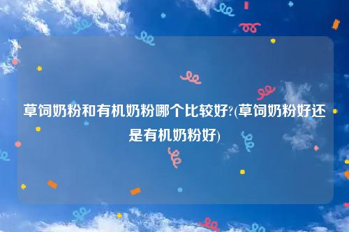 草饲奶粉和有机奶粉哪个比较好?(草饲奶粉好还是有机奶粉好)
