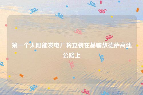 第一个太阳能发电厂将安装在基辅敖德萨高速公路上