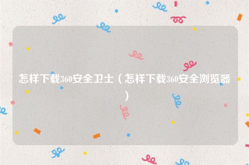 怎样下载360安全卫士（怎样下载360安全浏览器）