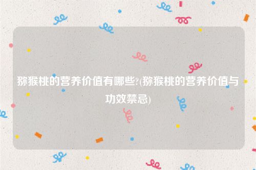 猕猴桃的营养价值有哪些?(猕猴桃的营养价值与功效禁忌)