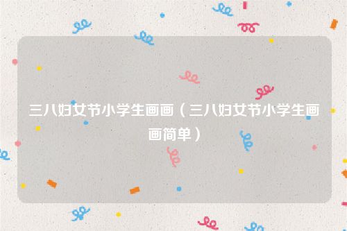 三八妇女节小学生画画（三八妇女节小学生画画简单）
