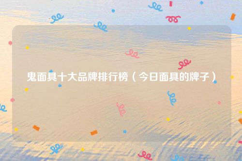 鬼面具十大品牌排行榜（今日面具的牌子）