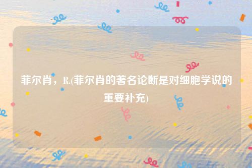 菲尔肖，R.(菲尔肖的著名论断是对细胞学说的重要补充)