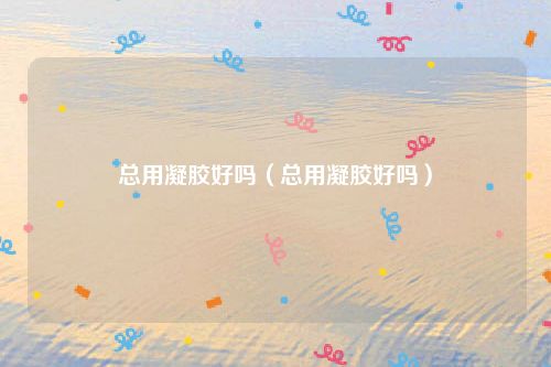 总用凝胶好吗（总用凝胶好吗）