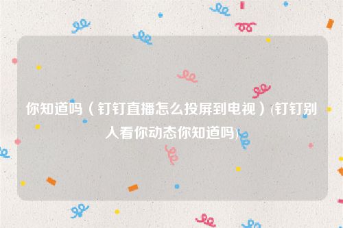 你知道吗（钉钉直播怎么投屏到电视）(钉钉别人看你动态你知道吗)