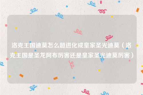 洛克王国迪莫怎么超进化成皇家圣光迪莫（洛克王国是圣龙阿布厉害还是皇家圣光迪莫厉害）