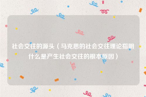 社会交往的源头（马克思的社会交往理论指明什么是产生社会交往的根本原因）