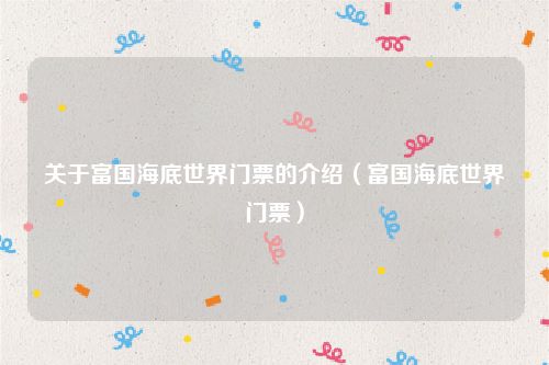 关于富国海底世界门票的介绍（富国海底世界门票）