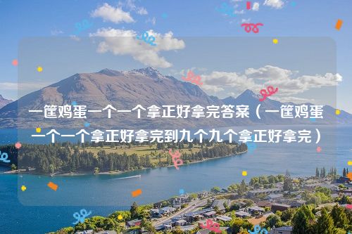 一筐鸡蛋一个一个拿正好拿完答案（一筐鸡蛋一个一个拿正好拿完到九个九个拿正好拿完）
