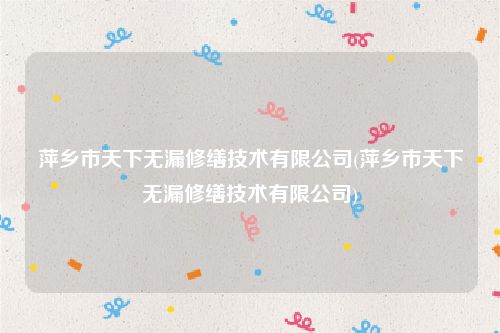萍乡市天下无漏修缮技术有限公司(萍乡市天下无漏修缮技术有限公司)