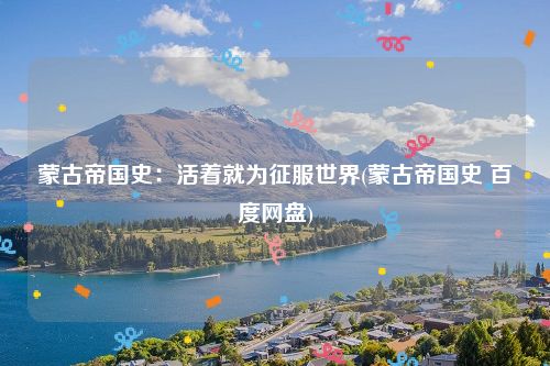 蒙古帝国史：活着就为征服世界(蒙古帝国史 百度网盘)