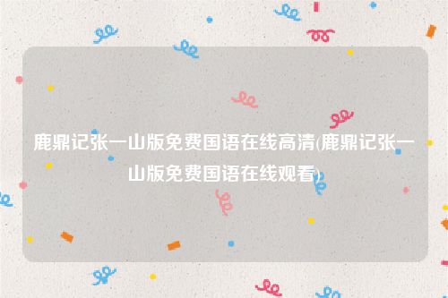 鹿鼎记张一山版免费国语在线高清(鹿鼎记张一山版免费国语在线观看)