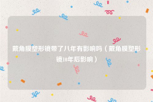 戴角膜塑形镜带了八年有影响吗（戴角膜塑形镜10年后影响）