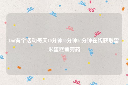 Dnf有个活动每天10分钟20分钟30分钟在线获取雷米蛋糕疲劳药