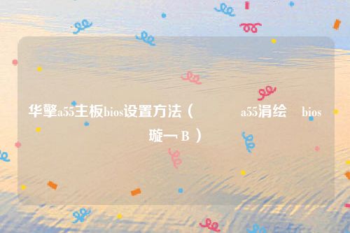 华擎a55主板bios设置方法（鍗庢搸a55涓绘澘bios璇﹁В）