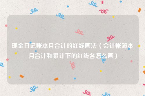 现金日记账本月合计的红线画法（会计帐簿本月合计和累计下的红线各怎么画）