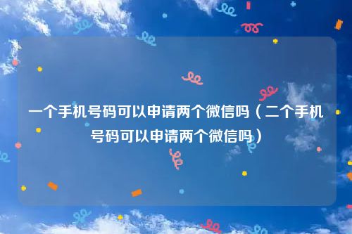 一个手机号码可以申请两个微信吗（二个手机号码可以申请两个微信吗）