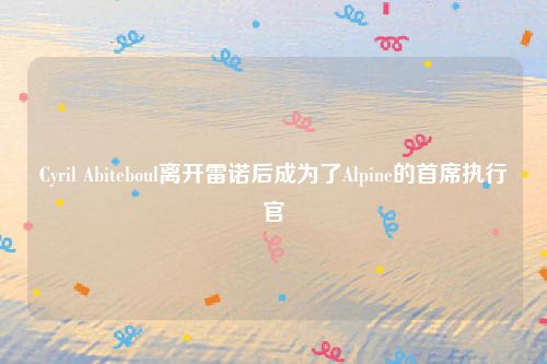 Cyril Abiteboul离开雷诺后成为了Alpine的首席执行官