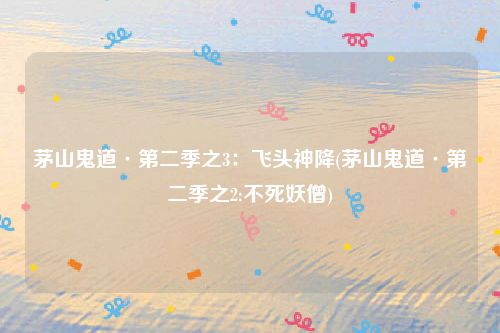 茅山鬼道·第二季之3:飞头神降(茅山鬼道·第二季之2:不死妖僧)