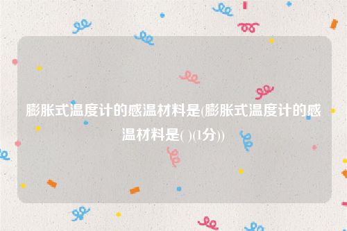 膨胀式温度计的感温材料是(膨胀式温度计的感温材料是( )(1分))