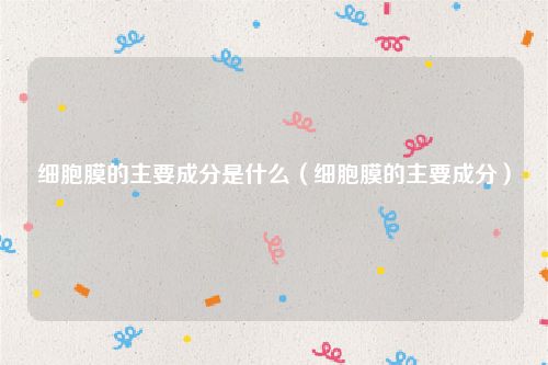 细胞膜的主要成分是什么（细胞膜的主要成分）