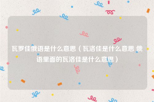 瓦罗佳俄语是什么意思（瓦洛佳是什么意思 俄语里面的瓦洛佳是什么意思）