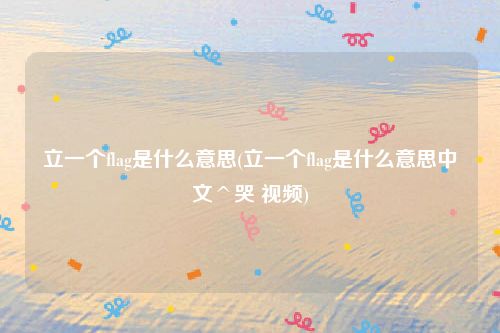 立一个flag是什么意思(立一个flag是什么意思中文^哭 视频)