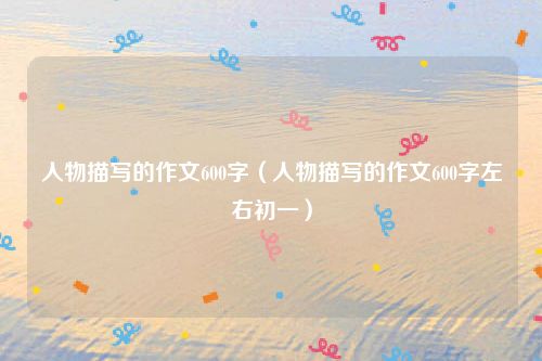 人物描写的作文600字（人物描写的作文600字左右初一）