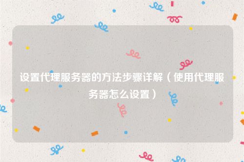 设置代理服务器的方法步骤详解（使用代理服务器怎么设置）