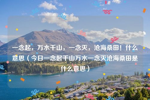 一念起，万水千山，一念灭，沧海桑田！什么意思（今日一念起千山万水一念灭沧海桑田是什么意思）