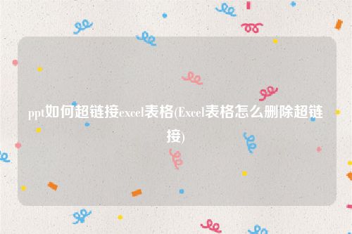 ppt如何超链接excel表格(Excel表格怎么删除超链接)
