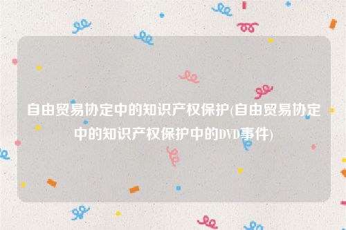 自由贸易协定中的知识产权保护(自由贸易协定中的知识产权保护中的DVD事件)