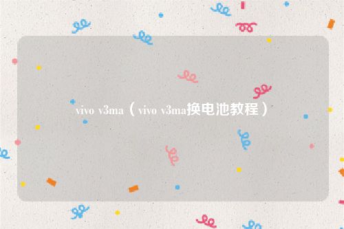 vivo v3ma（vivo v3ma换电池教程）
