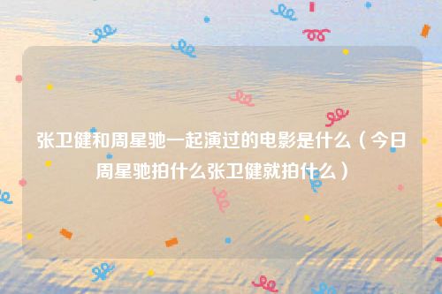张卫健和周星驰一起演过的电影是什么（今日周星驰拍什么张卫健就拍什么）
