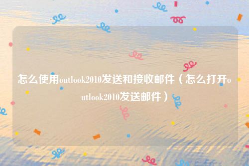 怎么使用outlook2010发送和接收邮件（怎么打开outlook2010发送邮件）