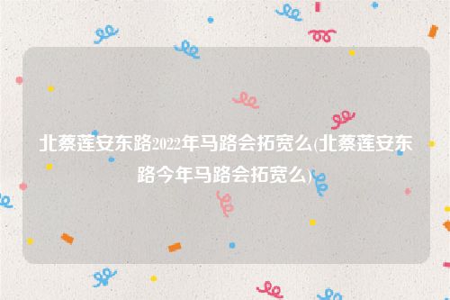 北蔡莲安东路2022年马路会拓宽么(北蔡莲安东路今年马路会拓宽么)