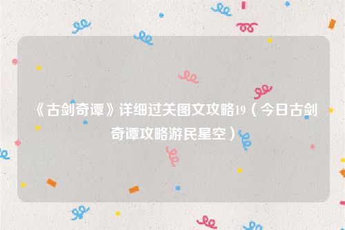 《古剑奇谭》详细过关图文攻略19（今日古剑奇谭攻略游民星空）