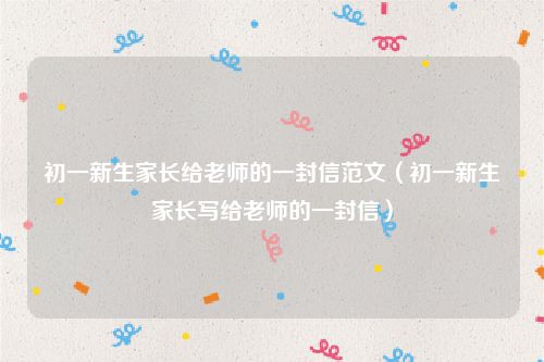 初一新生家长给老师的一封信范文（初一新生家长写给老师的一封信）