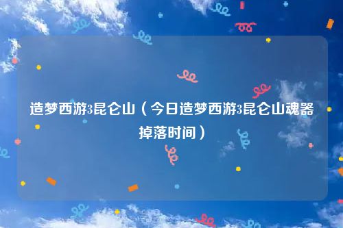 造梦西游3昆仑山（今日造梦西游3昆仑山魂器掉落时间）